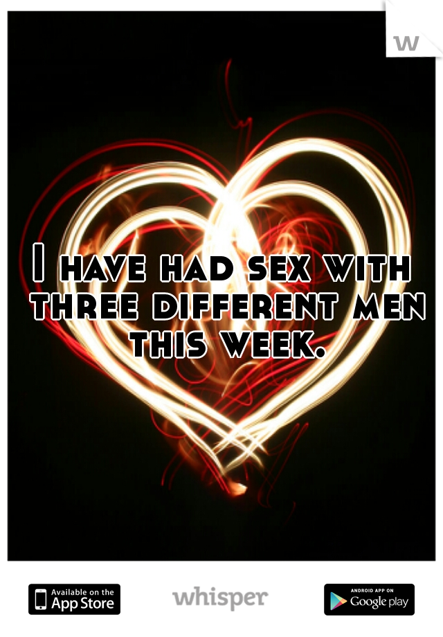 I have had sex with three different men this week.