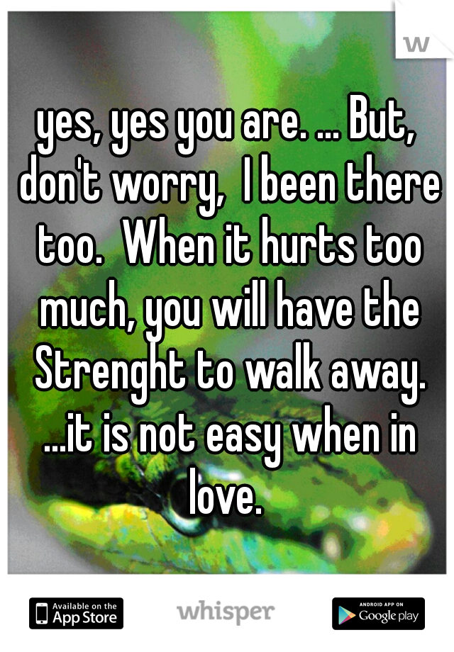 yes, yes you are. ... But, don't worry,  I been there too.  When it hurts too much, you will have the Strenght to walk away. ...it is not easy when in love. 