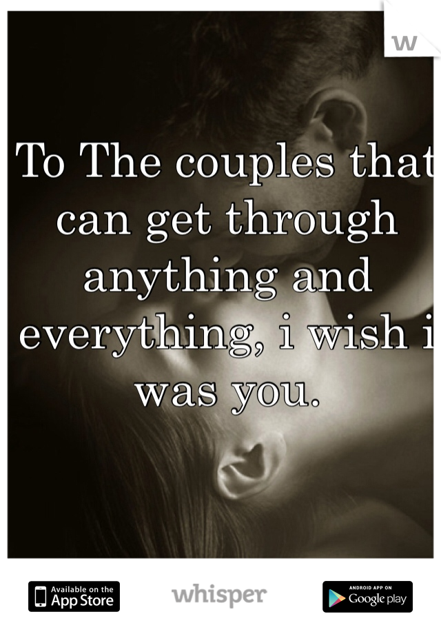 To The couples that can get through anything and everything, i wish i was you. 