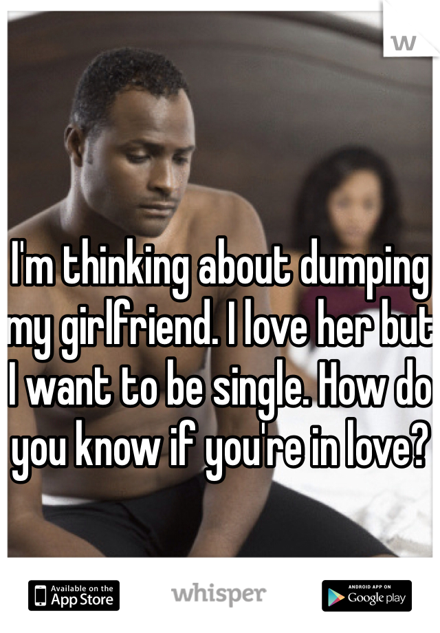 I'm thinking about dumping my girlfriend. I love her but I want to be single. How do you know if you're in love?
