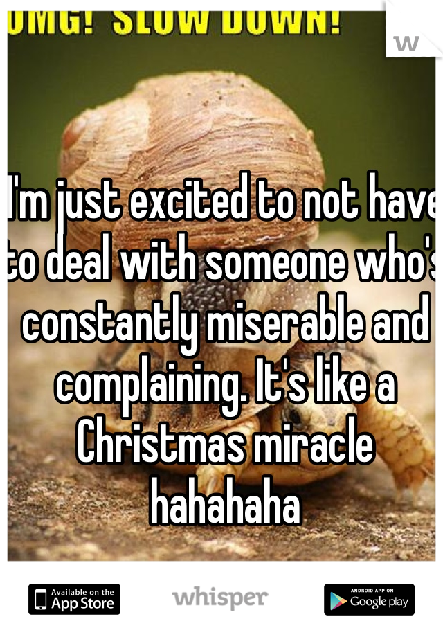 I'm just excited to not have to deal with someone who's constantly miserable and complaining. It's like a Christmas miracle hahahaha