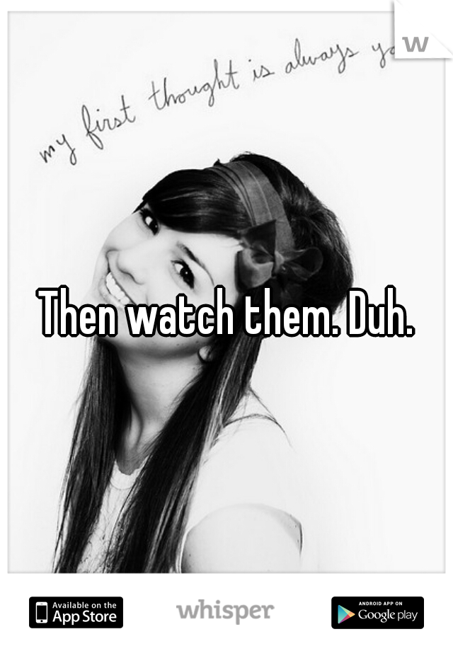 Then watch them. Duh.