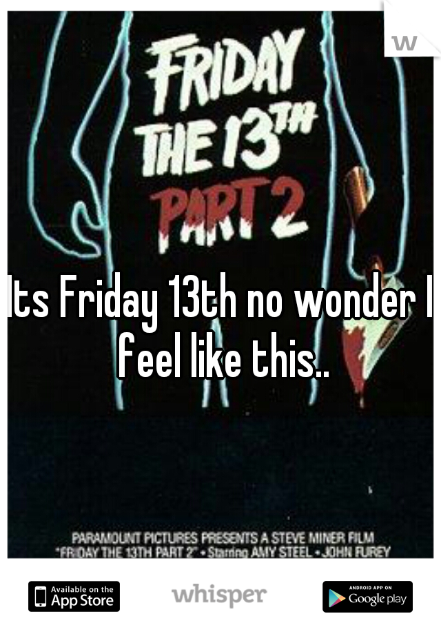 Its Friday 13th no wonder I feel like this..