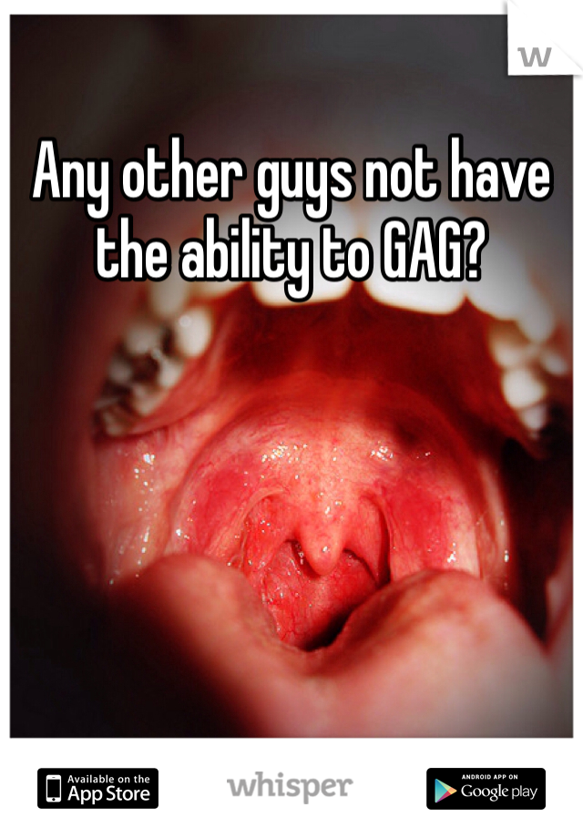 Any other guys not have the ability to GAG?