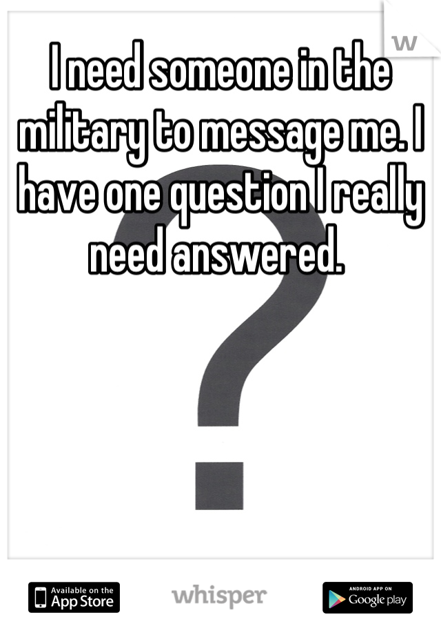 I need someone in the military to message me. I have one question I really need answered. 