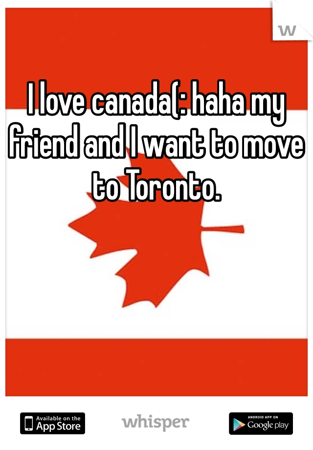 I love canada(: haha my friend and I want to move to Toronto. 