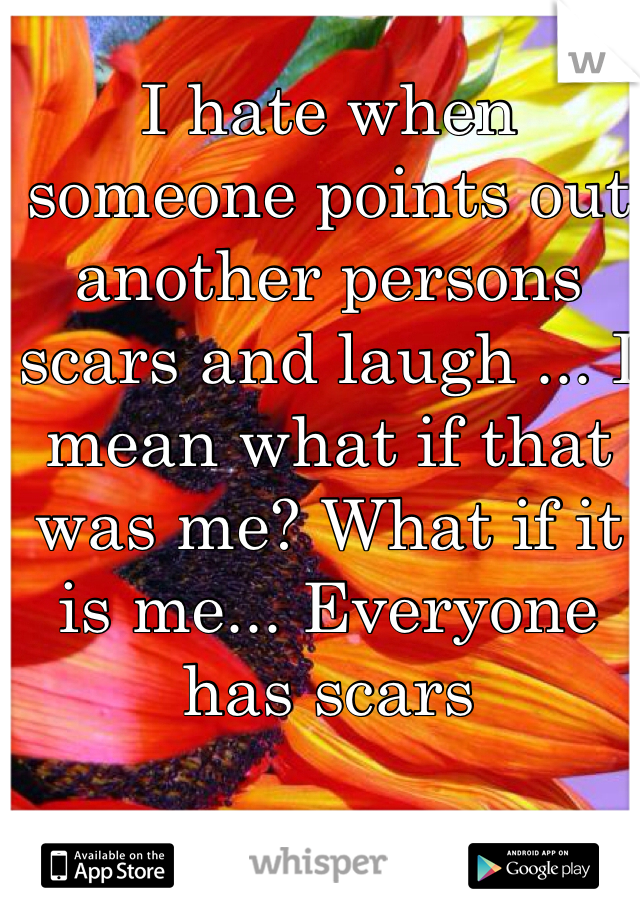 I hate when someone points out another persons scars and laugh ... I mean what if that was me? What if it is me... Everyone has scars