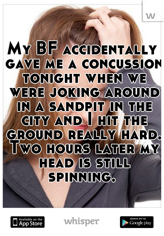 My BF accidentally gave me a concussion tonight when we were joking around in a sandpit in the city and I hit the ground really hard. Two hours later my head is still spinning. 
