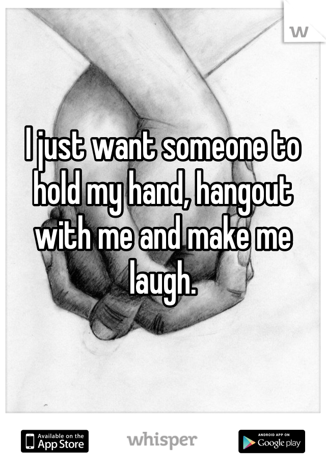 I just want someone to hold my hand, hangout with me and make me laugh.