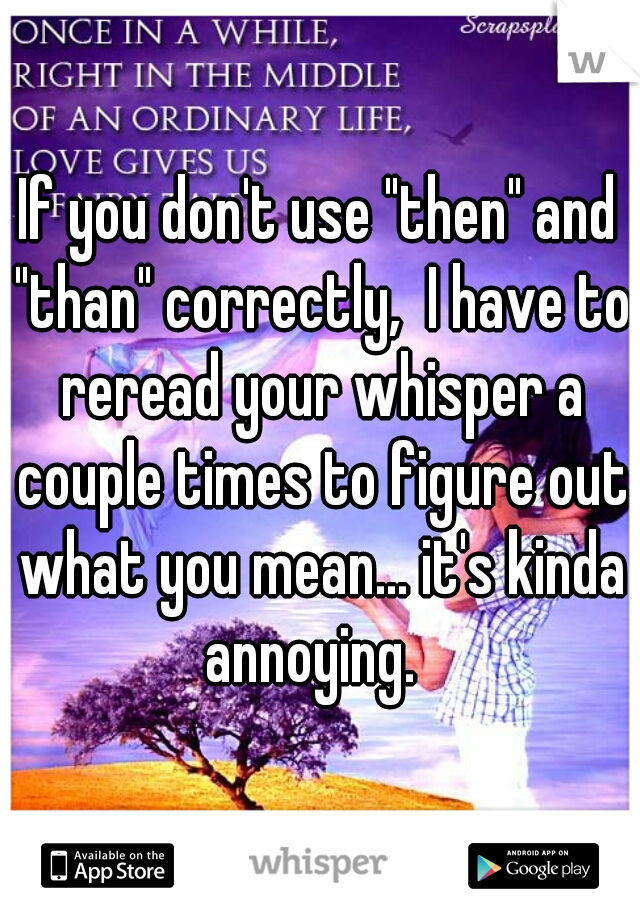 If you don't use "then" and "than" correctly,  I have to reread your whisper a couple times to figure out what you mean... it's kinda annoying.  