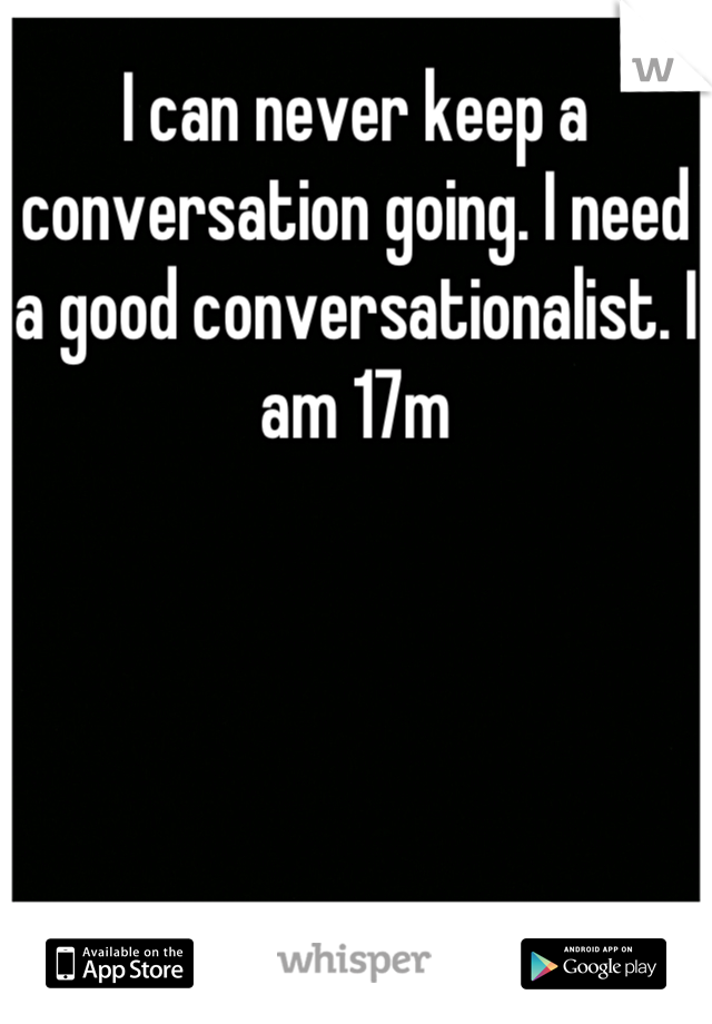 I can never keep a conversation going. I need a good conversationalist. I am 17m