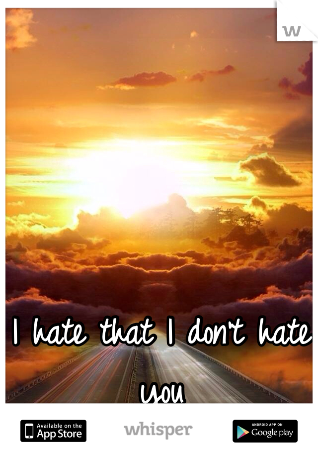 I hate that I don't hate you 