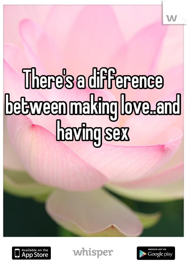 There's a difference between making love..and having sex