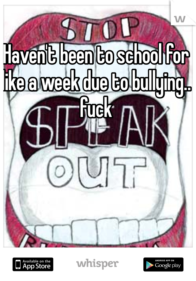 Haven't been to school for like a week due to bullying.. fuck 