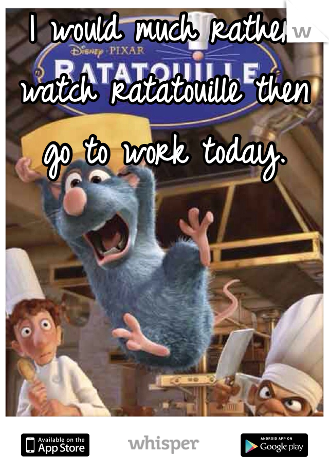 I would much rather watch ratatouille then go to work today.