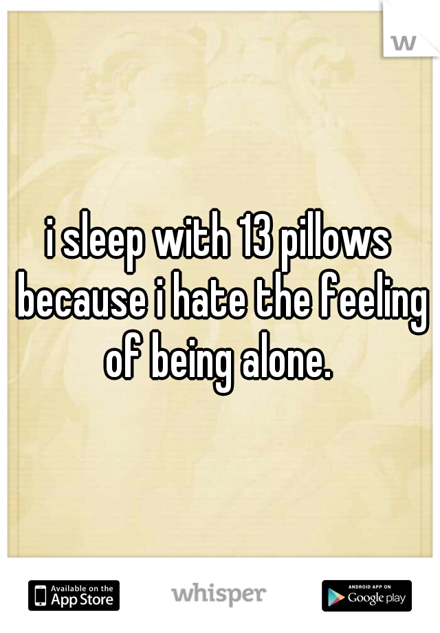 i sleep with 13 pillows because i hate the feeling of being alone. 