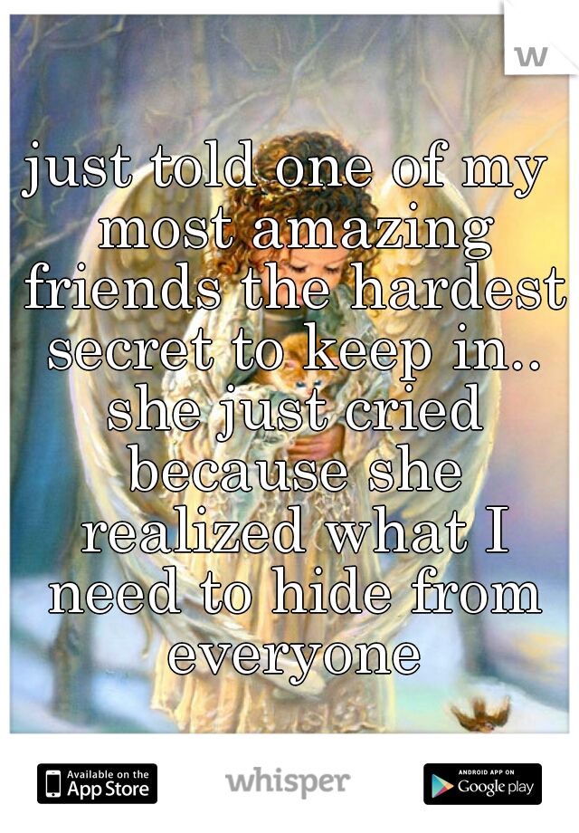 just told one of my most amazing friends the hardest secret to keep in.. she just cried because she realized what I need to hide from everyone