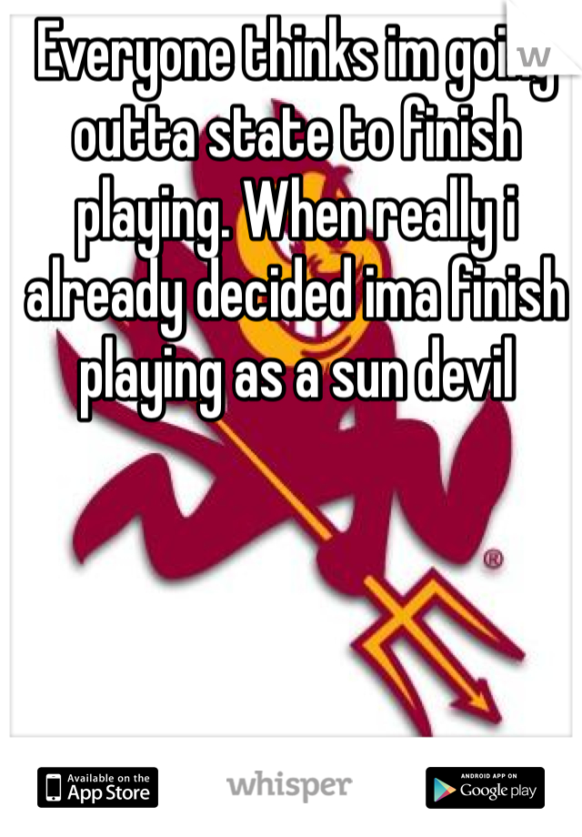 Everyone thinks im going outta state to finish playing. When really i already decided ima finish playing as a sun devil 