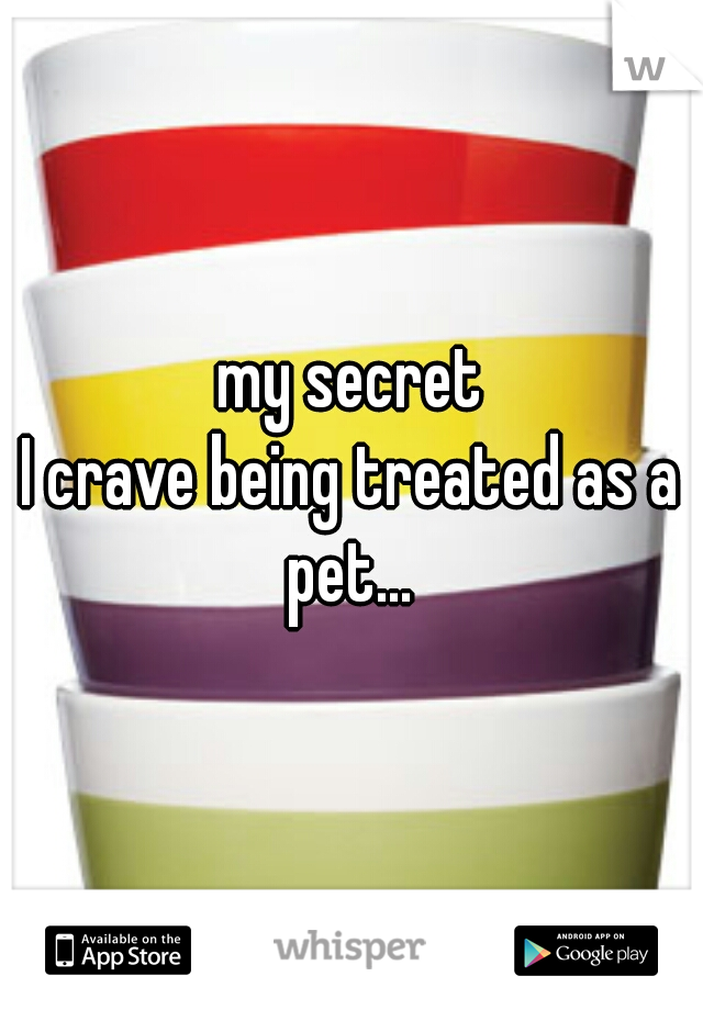 my secret

I crave being treated as a pet... 