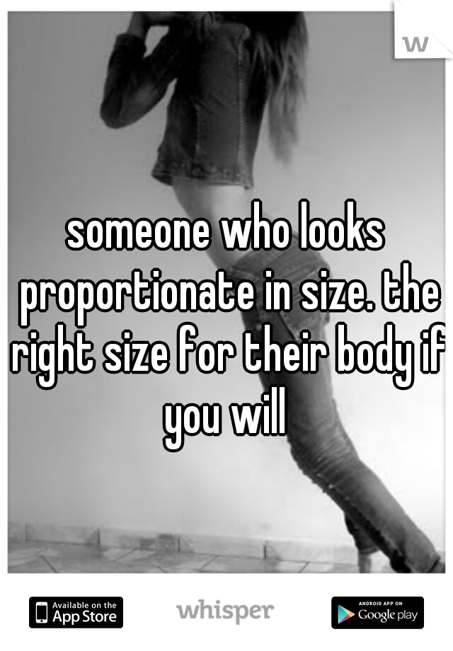 someone who looks proportionate in size. the right size for their body if you will 
