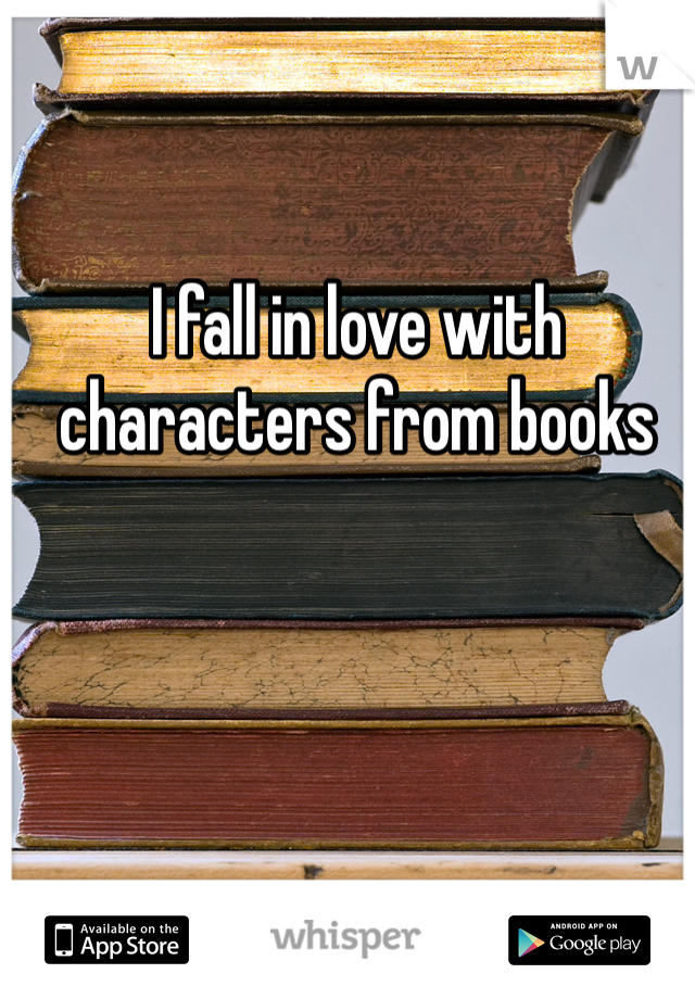 I fall in love with characters from books 
