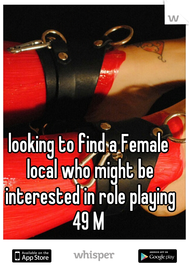 looking to find a Female local who might be interested in role playing 49 M 