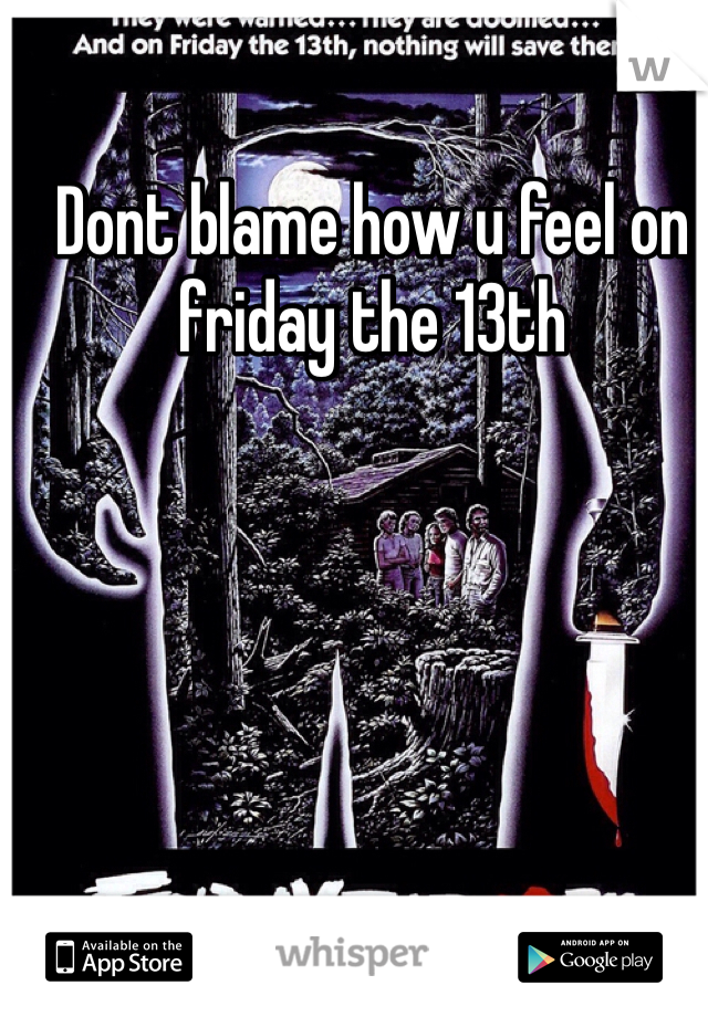 Dont blame how u feel on friday the 13th
