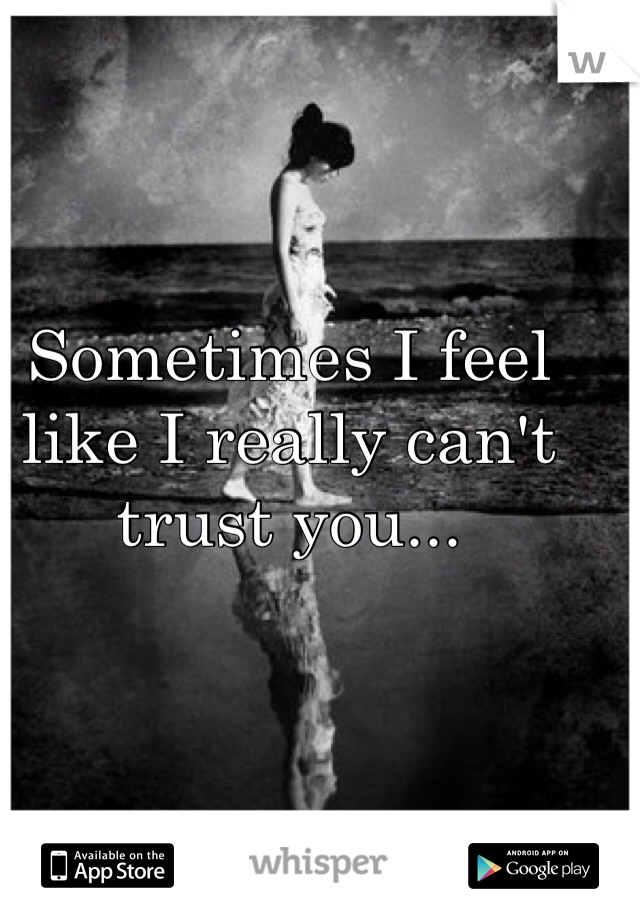 Sometimes I feel like I really can't trust you...