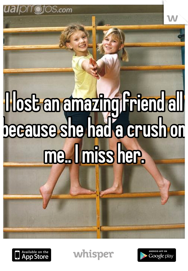 I lost an amazing friend all because she had a crush on me.. I miss her.