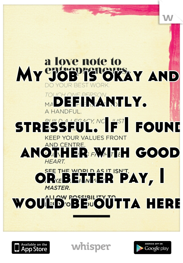 My job is okay and definantly. stressful. If I found another with good or better pay, I would be outta here. 