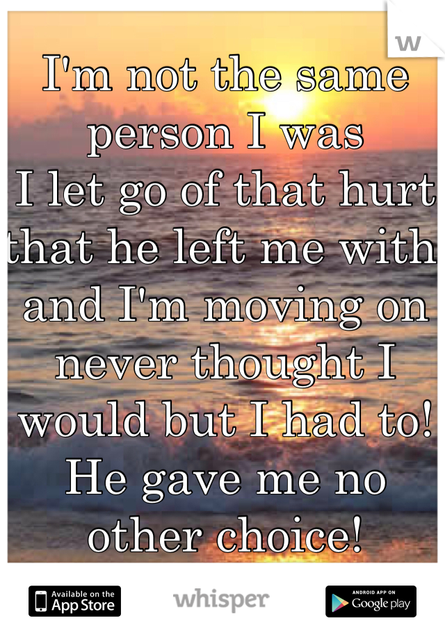 I'm not the same person I was
I let go of that hurt that he left me with and I'm moving on never thought I would but I had to! He gave me no other choice! 