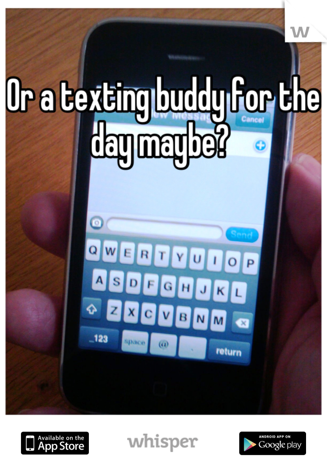 Or a texting buddy for the day maybe? 