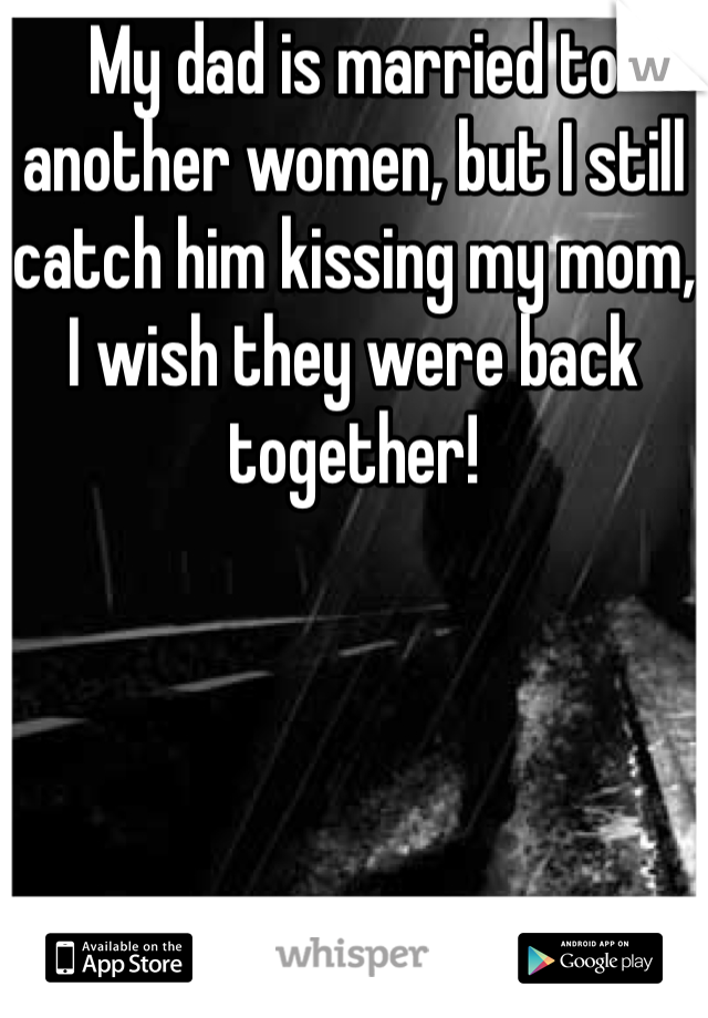 My dad is married to another women, but I still catch him kissing my mom,
I wish they were back together! 