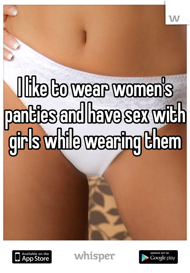 I like to wear women's panties and have sex with girls while wearing them