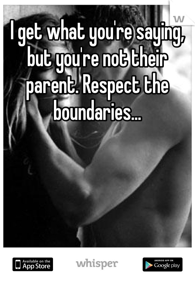 I get what you're saying, but you're not their parent. Respect the boundaries...