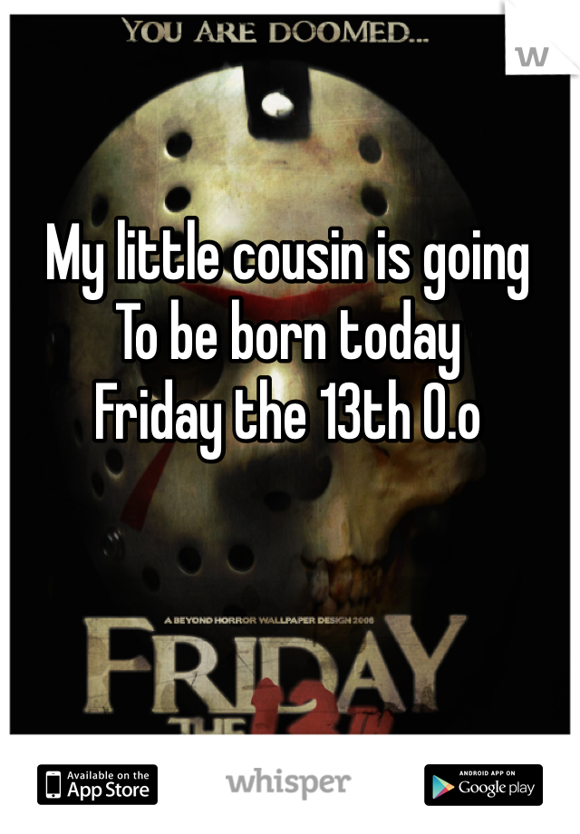My little cousin is going
To be born today 
Friday the 13th 0.o