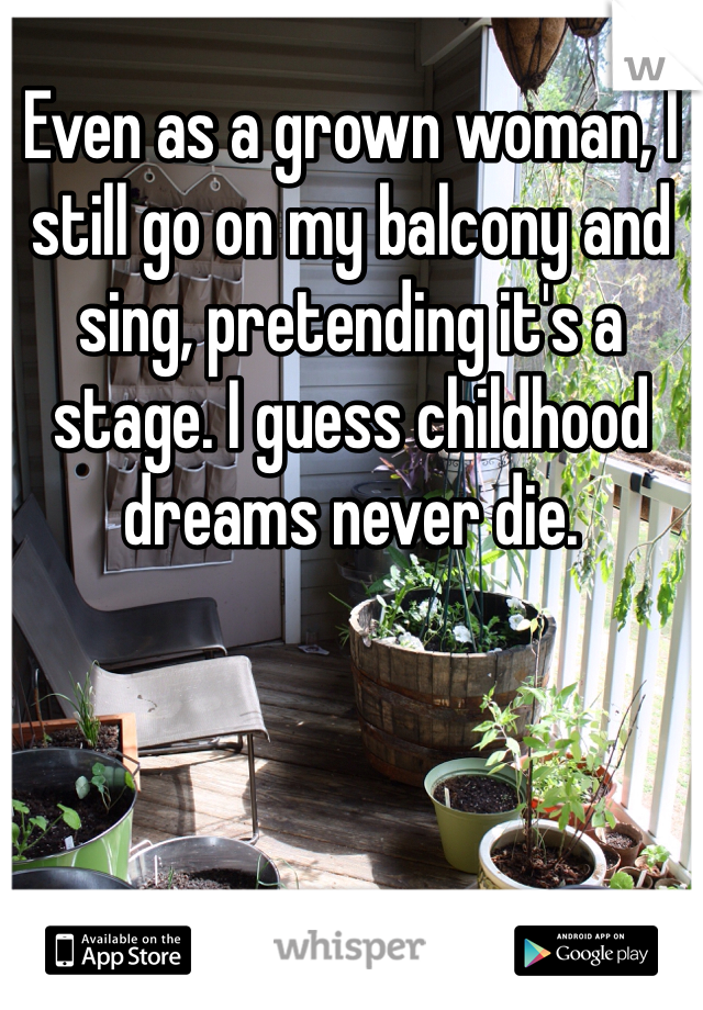 Even as a grown woman, I still go on my balcony and sing, pretending it's a stage. I guess childhood dreams never die.