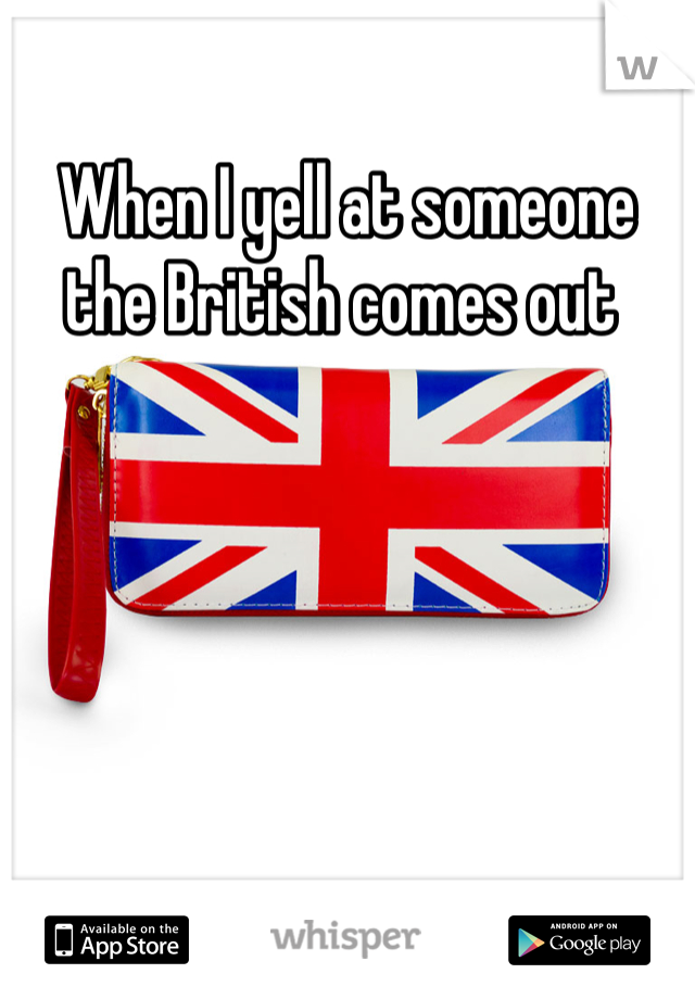 When I yell at someone the British comes out 