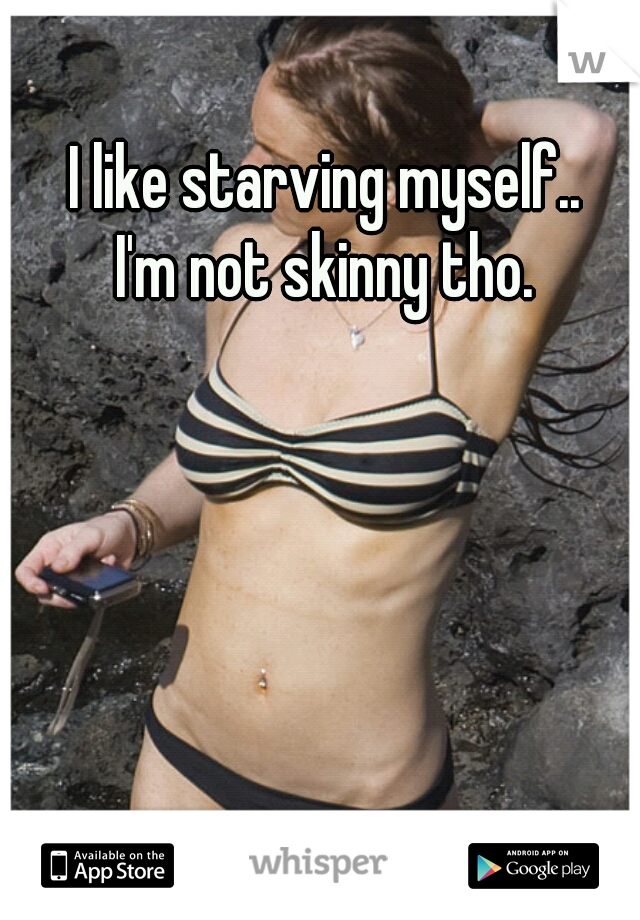 I like starving myself..

I'm not skinny tho.