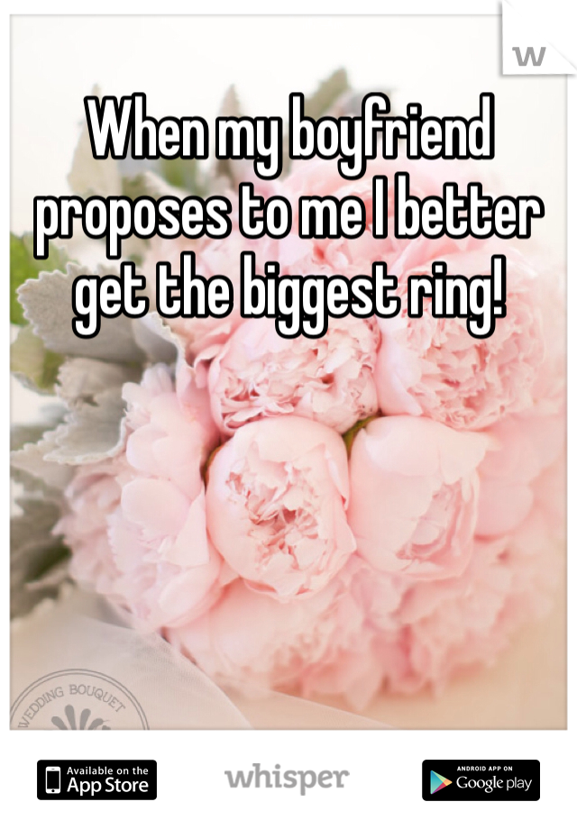 When my boyfriend proposes to me I better get the biggest ring! 