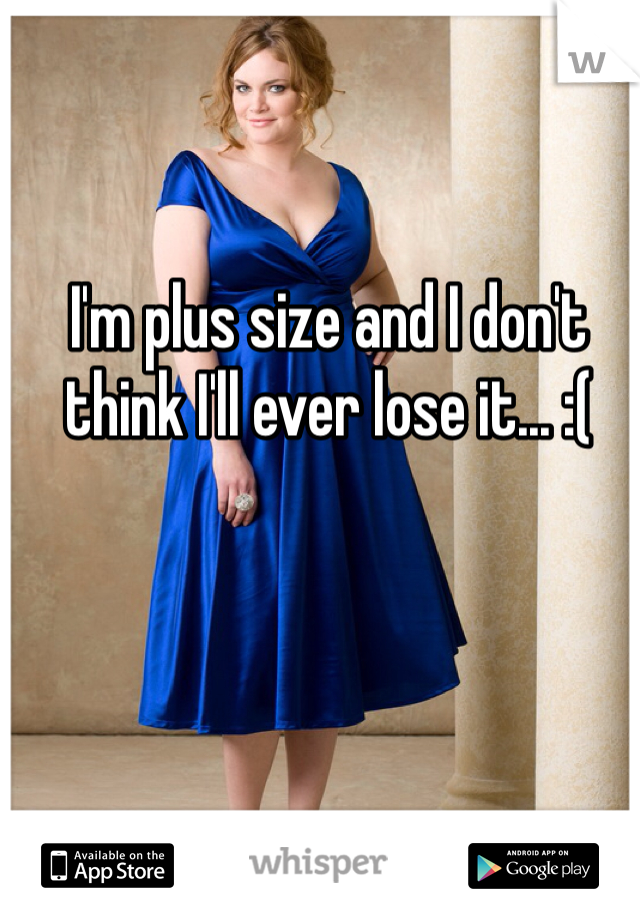 I'm plus size and I don't think I'll ever lose it... :( 
