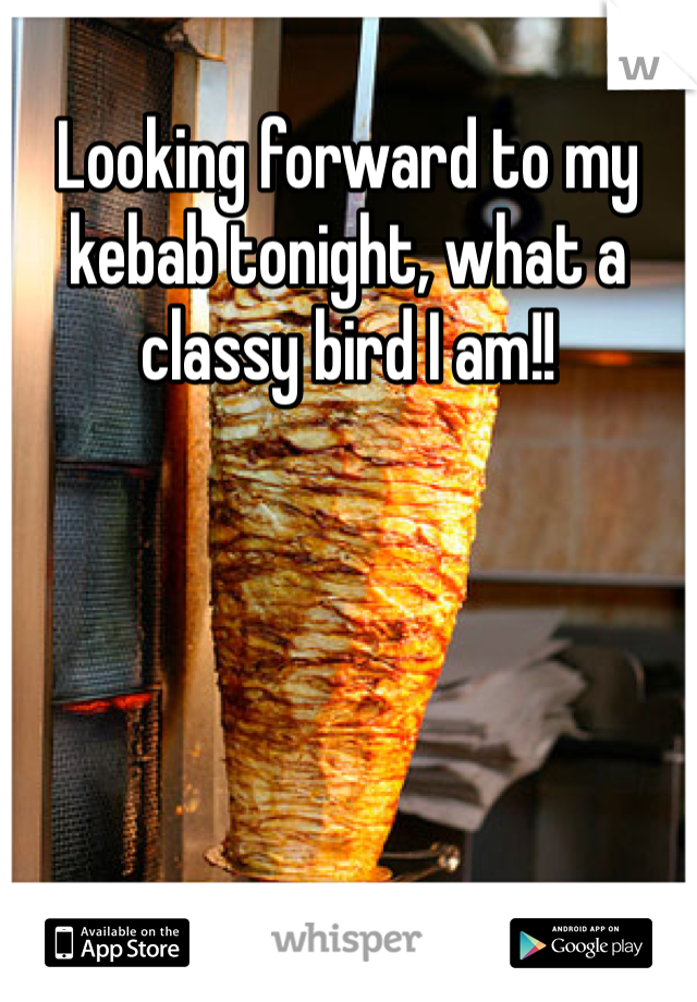 Looking forward to my kebab tonight, what a classy bird I am!! 