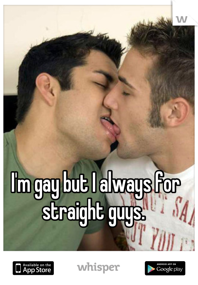 I'm gay but I always for straight guys. 
