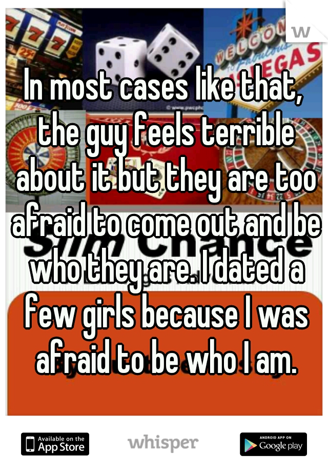 In most cases like that, the guy feels terrible about it but they are too afraid to come out and be who they are. I dated a few girls because I was afraid to be who I am.