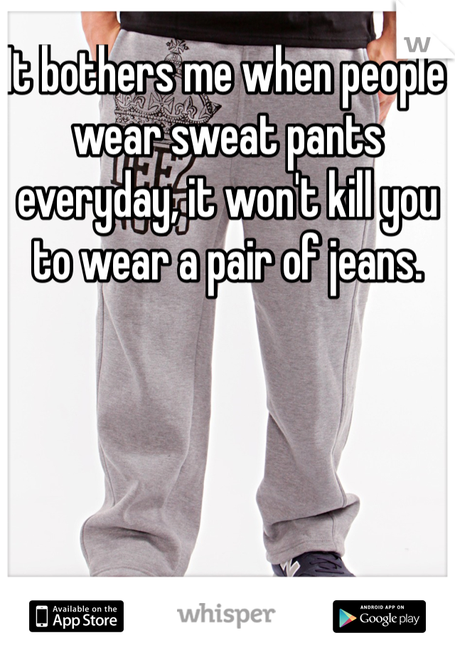 It bothers me when people wear sweat pants everyday, it won't kill you to wear a pair of jeans. 