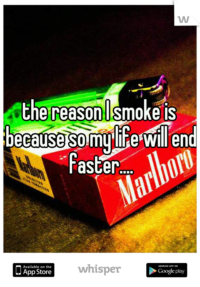 the reason I smoke is because so my life will end faster....