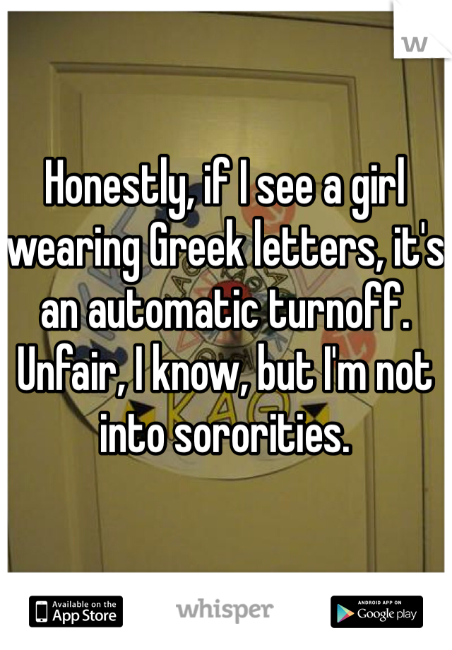 Honestly, if I see a girl wearing Greek letters, it's an automatic turnoff. Unfair, I know, but I'm not into sororities. 