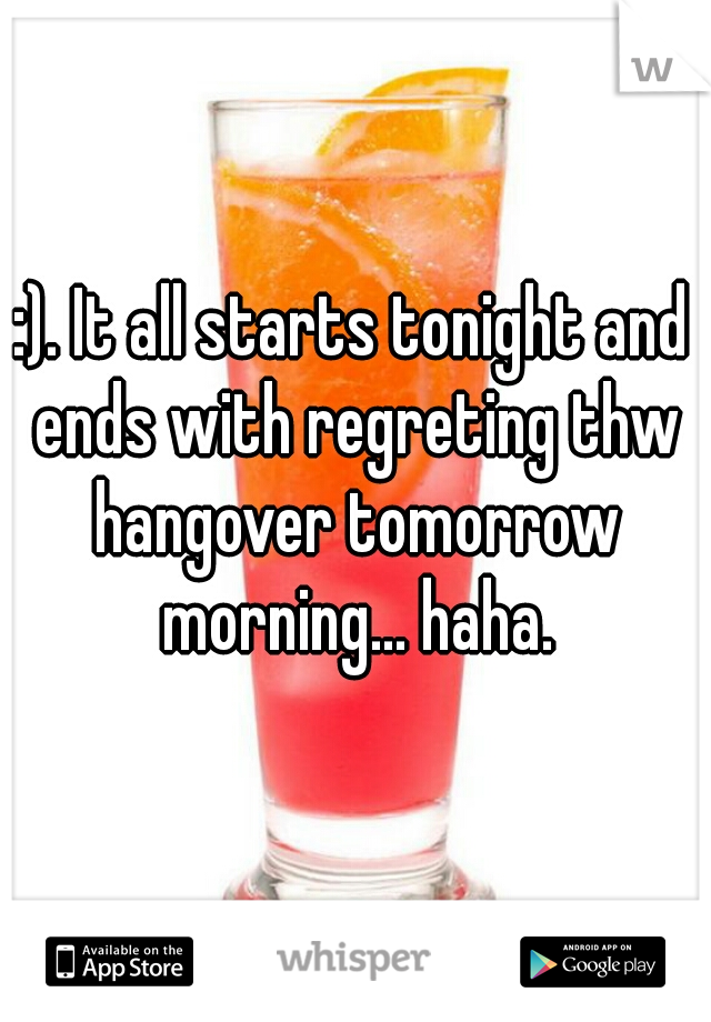 :). It all starts tonight and ends with regreting thw hangover tomorrow morning... haha.