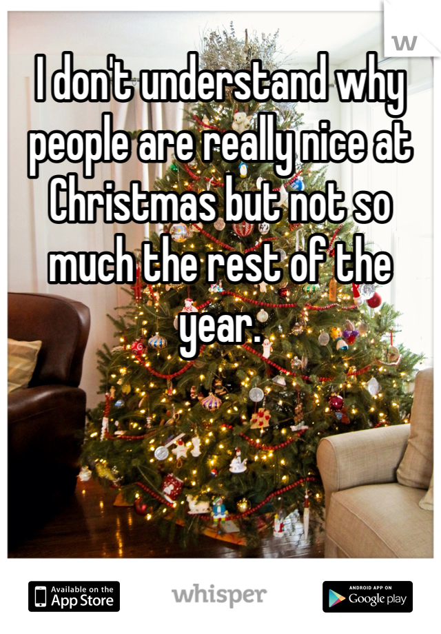 I don't understand why people are really nice at Christmas but not so much the rest of the year. 