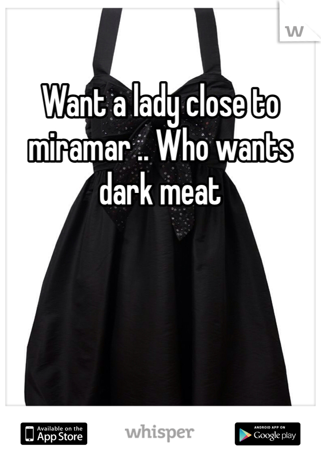 Want a lady close to miramar .. Who wants dark meat 